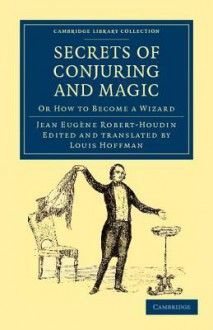 Secrets of Conjuring and Magic: Or How to Become a Wizard - Jean Eugene Robert-houdin