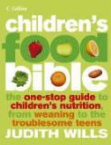 Children's Food Bible: The One-Stop Guide to Children's Nutrition, From Weaning to the Troublesome Teens - Judith Wills