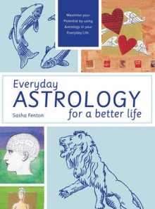 Everyday Astrology for a Better Life: Maximise Your Potential by Using Astrology in Your Everyday Life - Sasha Fenton