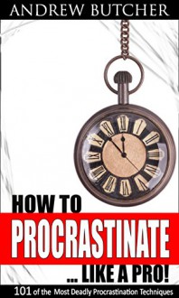 How to Procrastinate ... Like a Pro!: 101 of the Most Deadly Procrastination Techniques - Andrew Butcher