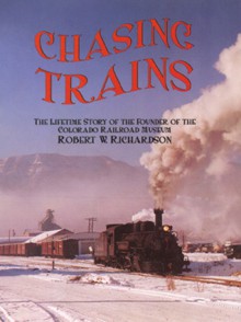 Chasing Trains: The Lifetime Story of the Founder of the Colorado Railroad Museum - Robert W. Richardson