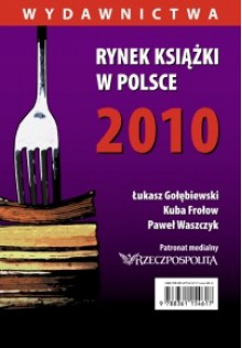 Rynek ksiązki w Polsce 2010. Wydawnictwa - Łukasz Gołębiewski, Kuba Frołow, Paweł Waszczyk