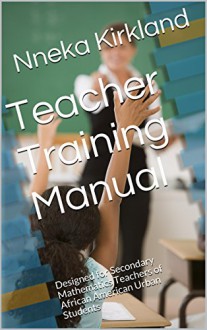 Teacher Training Manual: Designed for Secondary Mathematics Teachers of African American Urban Students - Nneka Kirkland