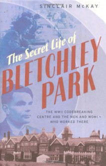 Secret Life of Bletchley Park: In the Words of the Men and Women Who Worked There - Sinclair McKay