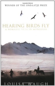 Hearing Birds Fly: A Nomadic Year in Mongolia - Louisa Waugh