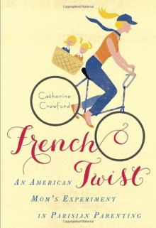 French Twist: An American Mom's Experiment in Parisian Parenting - Catherine Crawford