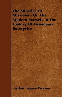 The Miracles of Missions - Or, the Modern Marvels in the History of Missionary Enterprise - Arthur Tappan Pierson