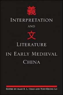 Interpretation and Literature in Early Medieval China - Alan K.L. Chan, Yuet-keung Lo