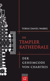 Die Templerkathedrale. Der Geheimcode von Chartres - Tobias Daniel Wabbel