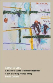 About a Girl: A Reader's Guide to Eimear McBride's a Girl is a Half-Formed Thing - David Collard