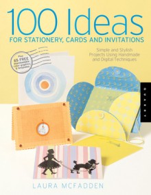 100 Ideas for Stationery, Cards, and Invitations: Simple and Stylish Projects Using Handmade and Digital Techniques - Laura McFadden