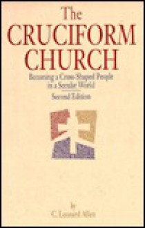 The Cruciform Church: Becoming a Cross-Shaped Person in a Secular World - C. Leonard Allen