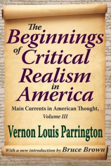 The Beginnings of Critical Realism in America, Volume 3: Main Currents in American Thought - Vernon Louis Parrington