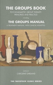 The Groups Book: Psychoanalytic Group Therapy: Principles and Practice Including the Groups Manual: A Treatment Manual, with Clinical Vignettes - Caroline Garland