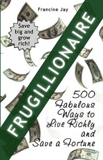 Frugillionaire: 500 Fabulous Ways to Live Richly and Save a Fortune - Francine Jay