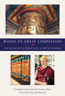 Wheel of Great Compassion: The Practice of the Prayer Wheel in Tibetan Buddhism - Lorne Ladner, Lama Zopa, Lori Clayton, Khamlung Tulku, Thubten Zopa