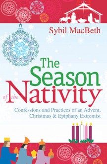 The Season of the Nativity: Confessions and Practices of an Advent, Christmas, and Epiphany Extremist - Sybil MacBeth