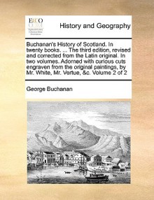 Buchanan's History of Scotland. In twenty books. ... The third edition, revised and corrected from the Latin original. In two volumes. Adorned with curious cuts engraven from the original paintings, by Mr. White, Mr. Vertue, &c. Volume 2 of 2 - George Buchanan