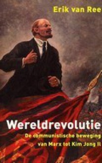 De wereldrevolutie: de communistische beweging van Marx tot Kim Jong Il - Erik van Ree