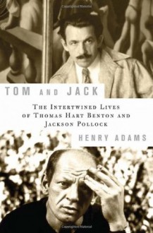 Tom and Jack: The Intertwined Lives of Thomas Hart Benton and Jackson Pollock - Henry Adams