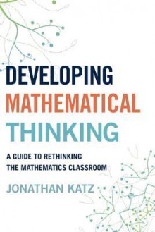 Developing Mathematical Thinkers: A Guide to Rethinking the Mathematics Classroom - Jonathan Katz