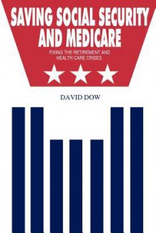 Saving Social Security and Medicare: Fixing the Retirement and Health Care Crises - David Dow