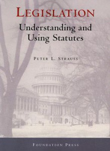 Legislation: Understanding and Using Statutes - Peter L. Strauss