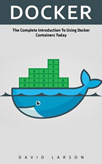 Docker: The Complete Introduction To Using Docker Containers Today - David Larson