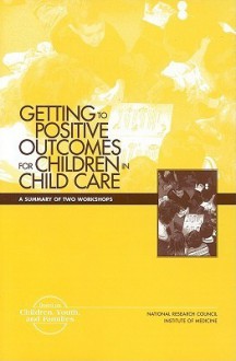 Getting to Positive Outcomes for Children in Child Care: A Summary of Two Workshops - Board on Children Youth and Families, National Research Council, Institute of Medicine