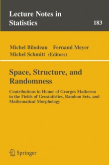 Space, Structure and Randomness: Contributions in Honor of Georges Matheron in the Fields of Geostatistics, Random Sets and Mathematical Morphology - David R. Meyer