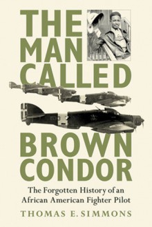 The Man Called Brown Condor: The Forgotten History of an African American Fighter Pilot - Thomas E. Simmons