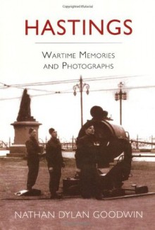 Hastings: Wartime Memories and Photographs - Nathan Dylan Goodwin