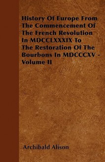 History of Europe from the Commencement of the French Revolution in MDCCLXXXIX to the Restoration of the Bourbons in MDCCCXV - Volume II - Archibald Alison