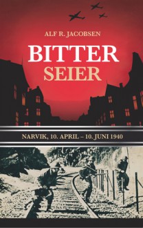 Bitter seier Narvik: 10. april til 10. juni 1940 - Alf R. Jacobsen, Sverre Diesen