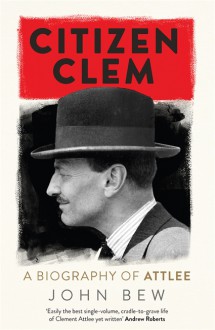 Citizen Clem: A Biography of Attlee - John Bew