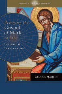 Opening the Scriptures Bringing the Gospel of Mark to Life: Insight and Inspiration - George Martin