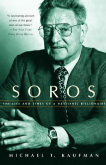 Soros: The Life and Times of a Messianic Billionaire - Michael Kaufman