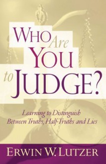 Who Are You to Judge?: Learning to Distinguish Between Truths, Half-Truths and Lies - Erwin W. Lutzer