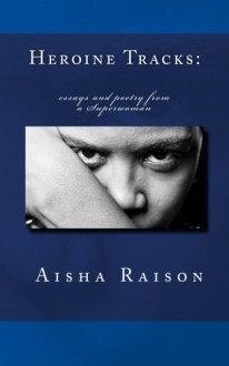 Heroine Tracks: essays and poetry from a Superwoman - Aisha Zorelle Raison