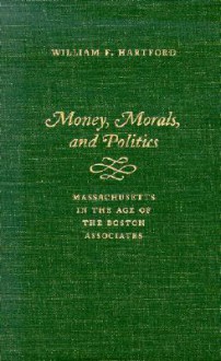 Money, Morals, and Politics: Massachusetts in the Age of the Boston Associates - William F. Hartford