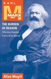 Karl Marx: The Burden of Reason (Why Marx Rejected Politics and the Market) (The Reynolds Series in Sociology) - Allan Megill