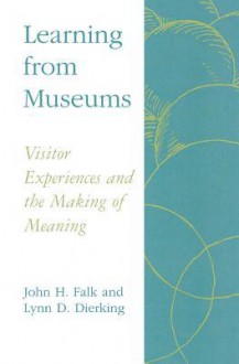 Learning from Museums: Visitor Experiences and the Making of Meaning - John H. Falk, Lynn D. Dierking