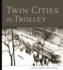 Twin Cities by Trolley: The Streetcar Era in Minneapolis and St. Paul - John W. Diers, Aaron Isaacs