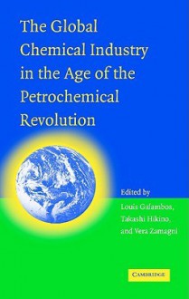 The Global Chemical Industry in the Age of the Petrochemical Revolution - Louis P. Galambos