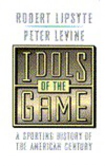 Idols of the Game: A Sporting History of the American Century - Robert Lipsyte, Peter Levine