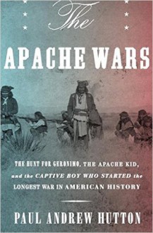 The Apache Wars: the Hunt for Geronimo and the Apache Kid, and the Longest War in American History - Paul Andrew Hutton