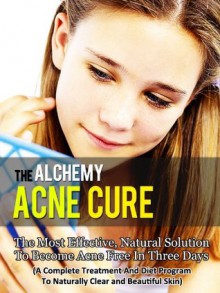 Acne Cure By Alchemy - The Most Effective Natural Solution To Cure Acne In Three Days (Acne Diet, Acne No More, Acne Detox, Acne Treatment, Acne Scars, Clear Skin) - Jennifer Andrews