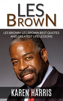 Les Brown: Les Brown Greatest Life Lessons and Best Quotes - Karen Harris