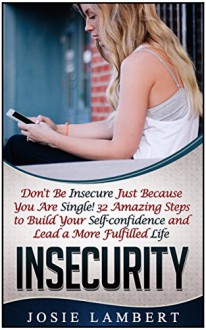 Insecurity: Don't Be Insecure Just Because You Are Single! 32 Amazing Steps to Build Your Self-confidence and Lead a More Fulfilled Life (Insecurity, Insecurity ... self-esteem, Insecurity in relationships) - Josie Lambert