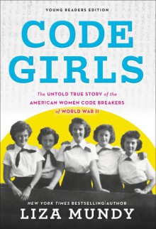 Code Girls: The True Story of the American Women Who Secretly Broke Codes in World War II (Young Readers Edition) - Liza Mundy